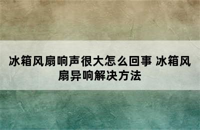 冰箱风扇响声很大怎么回事 冰箱风扇异响解决方法